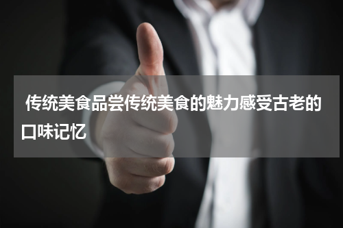  传统美食品尝传统美食的魅力感受古老的口味记忆