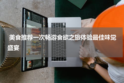  美食推荐一次畅游食欲之旅体验最佳味觉盛宴