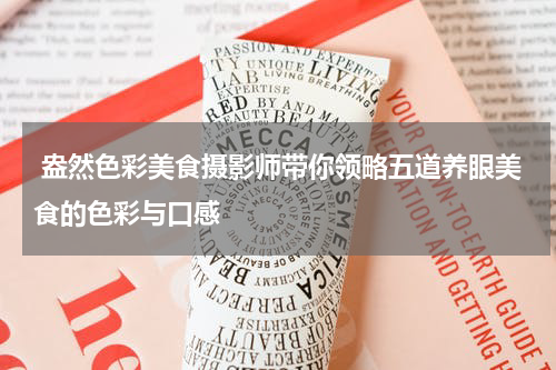  盎然色彩美食摄影师带你领略五道养眼美食的色彩与口感