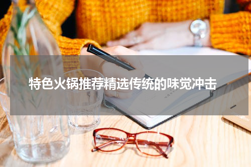  特色火锅推荐精选传统的味觉冲击