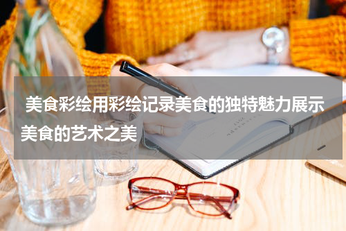  美食彩绘用彩绘记录美食的独特魅力展示美食的艺术之美