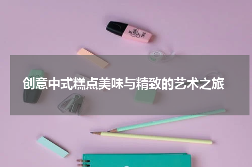  创意中式糕点美味与精致的艺术之旅