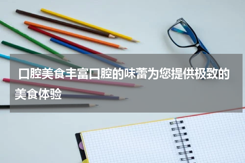  口腔美食丰富口腔的味蕾为您提供极致的美食体验