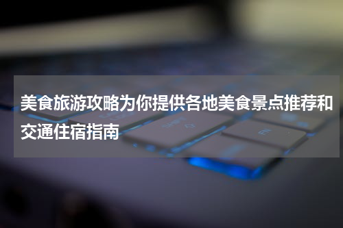 美食旅游攻略为你提供各地美食景点推荐和交通住宿指南