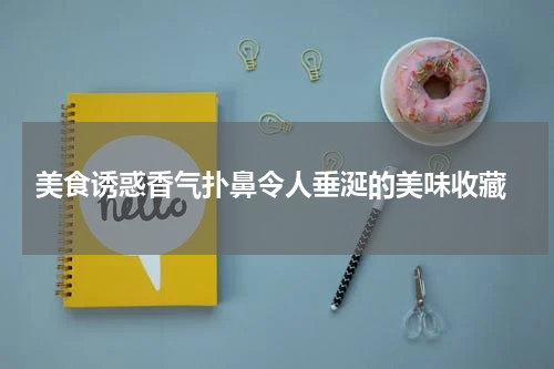  美食诱惑香气扑鼻令人垂涎的美味收藏