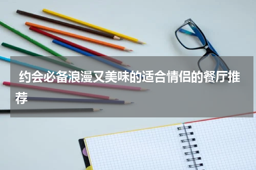  约会必备浪漫又美味的适合情侣的餐厅推荐