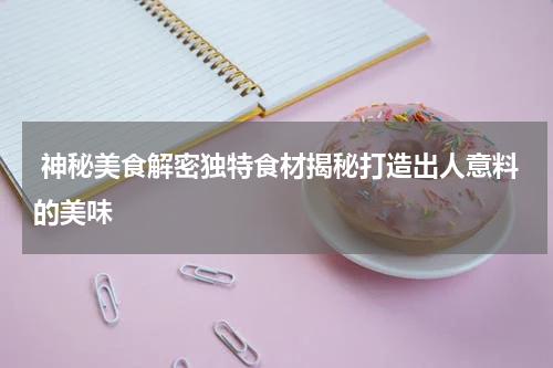  神秘美食解密独特食材揭秘打造出人意料的美味