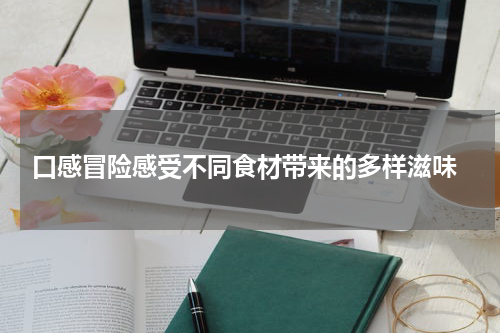  口感冒险感受不同食材带来的多样滋味