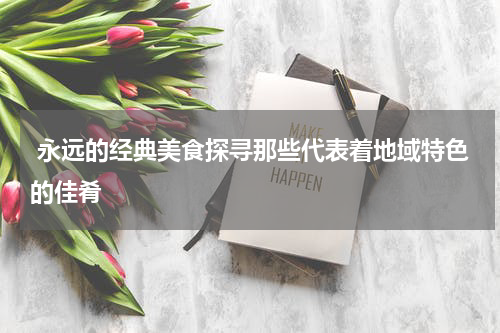  永远的经典美食探寻那些代表着地域特色的佳肴