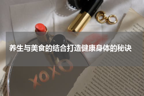  养生与美食的结合打造健康身体的秘诀