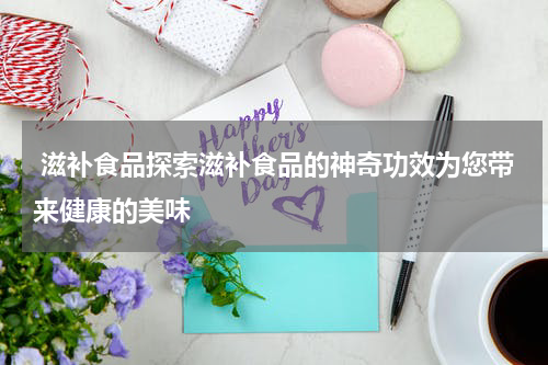  滋补食品探索滋补食品的神奇功效为您带来健康的美味