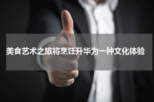  美食艺术之旅将烹饪升华为一种文化体验