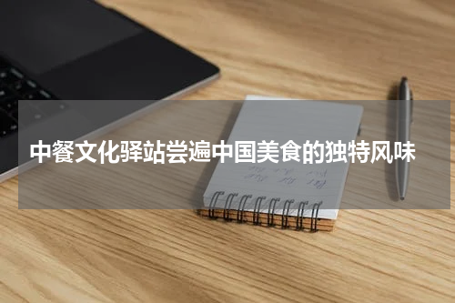  中餐文化驿站尝遍中国美食的独特风味