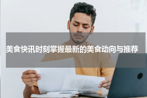  美食快讯时刻掌握最新的美食动向与推荐