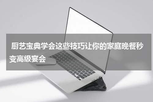  厨艺宝典学会这些技巧让你的家庭晚餐秒变高级宴会