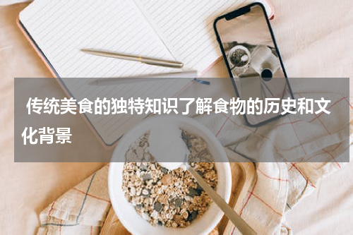  传统美食的独特知识了解食物的历史和文化背景