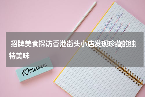  招牌美食探访香港街头小店发现珍藏的独特美味