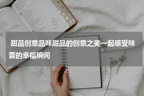  甜品创意品味甜品的创意之美一起感受味蕾的幸福瞬间