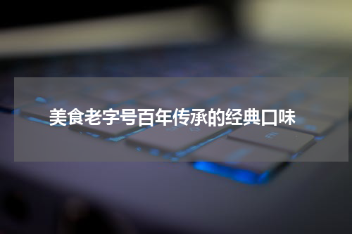  美食老字号百年传承的经典口味