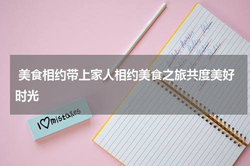  美食相约带上家人相约美食之旅共度美好时光