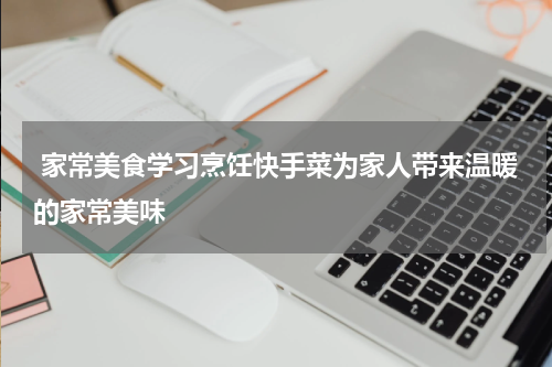  家常美食学习烹饪快手菜为家人带来温暖的家常美味