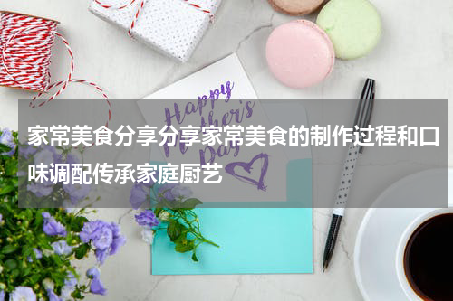 家常美食分享分享家常美食的制作过程和口味调配传承家庭厨艺