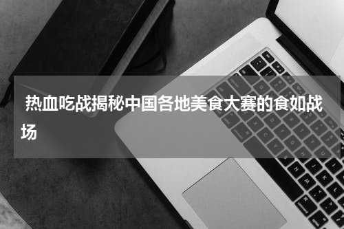  热血吃战揭秘中国各地美食大赛的食如战场