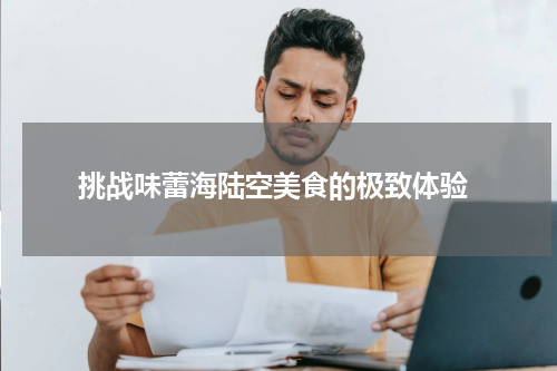  挑战味蕾海陆空美食的极致体验