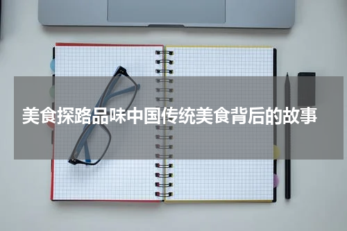  美食探路品味中国传统美食背后的故事