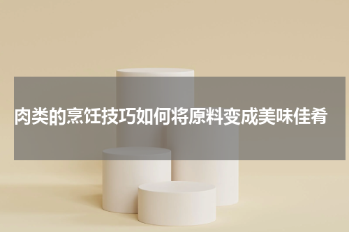  肉类的烹饪技巧如何将原料变成美味佳肴
