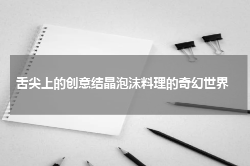  舌尖上的创意结晶泡沫料理的奇幻世界