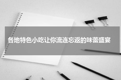  各地特色小吃让你流连忘返的味蕾盛宴