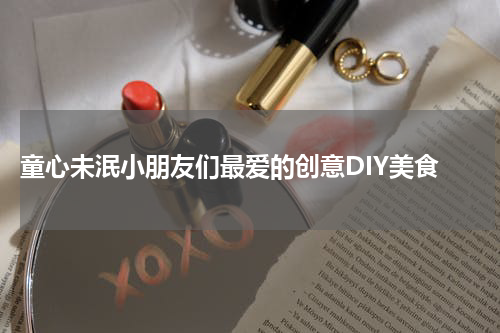  童心未泯小朋友们最爱的创意DIY美食