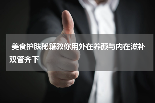  美食护肤秘籍教你用外在养颜与内在滋补双管齐下