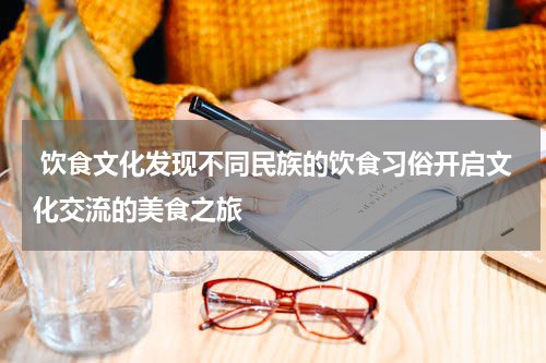  饮食文化发现不同民族的饮食习俗开启文化交流的美食之旅