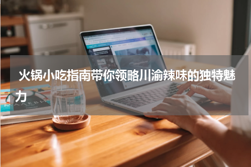  火锅小吃指南带你领略川渝辣味的独特魅力