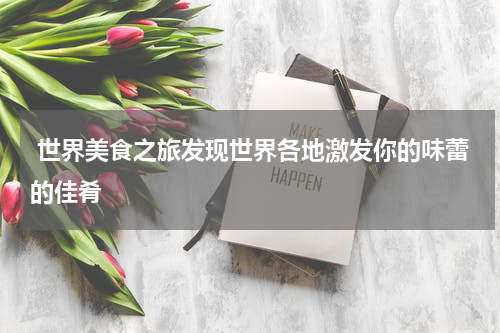  世界美食之旅发现世界各地激发你的味蕾的佳肴