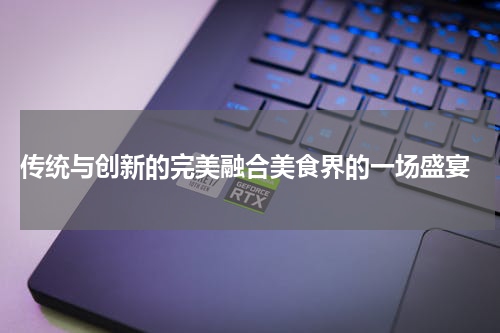  传统与创新的完美融合美食界的一场盛宴