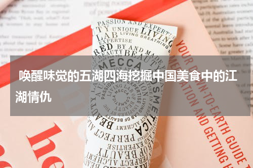  唤醒味觉的五湖四海挖掘中国美食中的江湖情仇