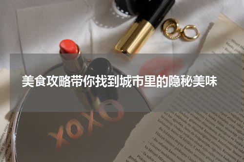  美食攻略带你找到城市里的隐秘美味