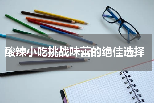  酸辣小吃挑战味蕾的绝佳选择