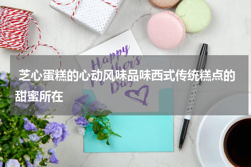  芝心蛋糕的心动风味品味西式传统糕点的甜蜜所在