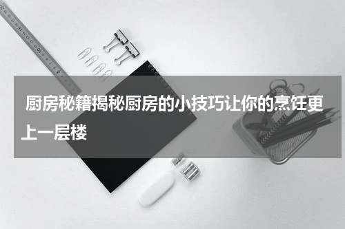  厨房秘籍揭秘厨房的小技巧让你的烹饪更上一层楼