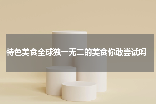  特色美食全球独一无二的美食你敢尝试吗