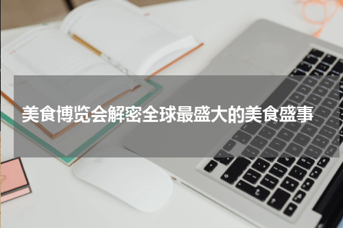  美食博览会解密全球最盛大的美食盛事