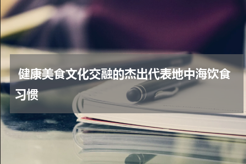 健康美食文化交融的杰出代表地中海饮食习惯