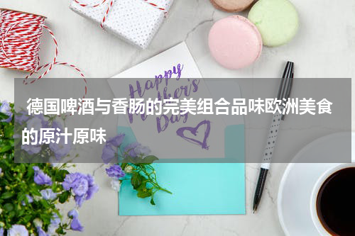  德国啤酒与香肠的完美组合品味欧洲美食的原汁原味