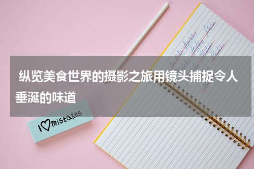  纵览美食世界的摄影之旅用镜头捕捉令人垂涎的味道