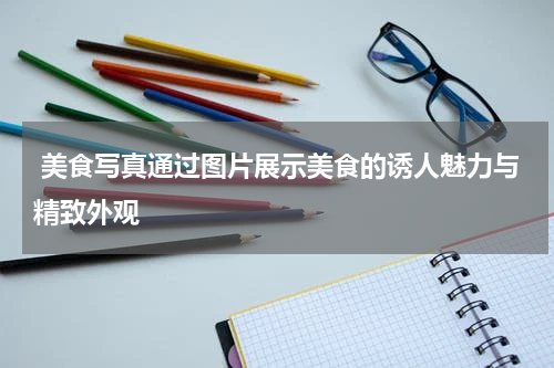  美食写真通过图片展示美食的诱人魅力与精致外观