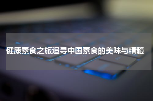  健康素食之旅追寻中国素食的美味与精髓